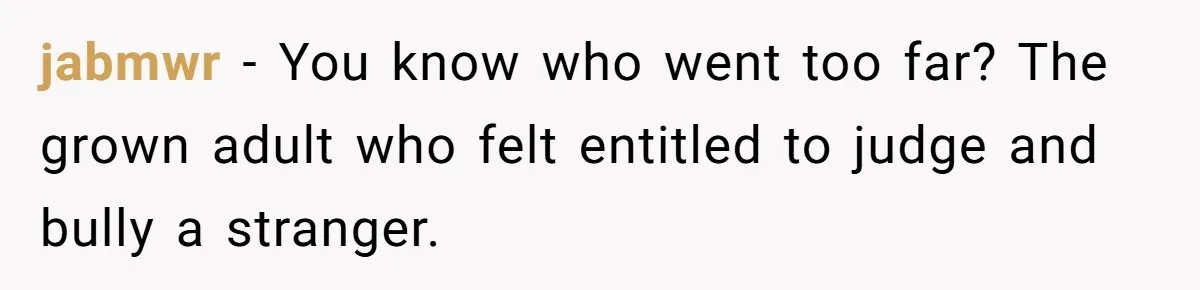 jabmwr − You know who went too far? The grown adult who felt entitled to judge and bully a stranger.