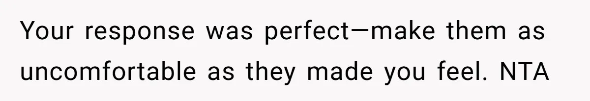 Your response was perfect—make them as uncomfortable as they made you feel. NTA