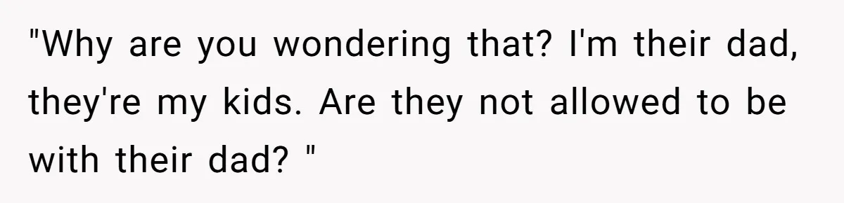 "Why are you wondering that? I'm their dad, they're my kids. Are they not allowed to be with their dad? "