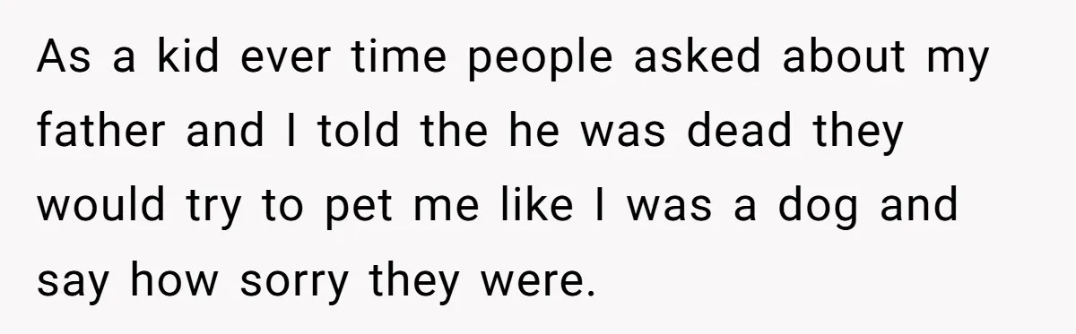 As a kid ever time people asked about my father and I told the he was dead they would try to pet me like I was a dog and say...