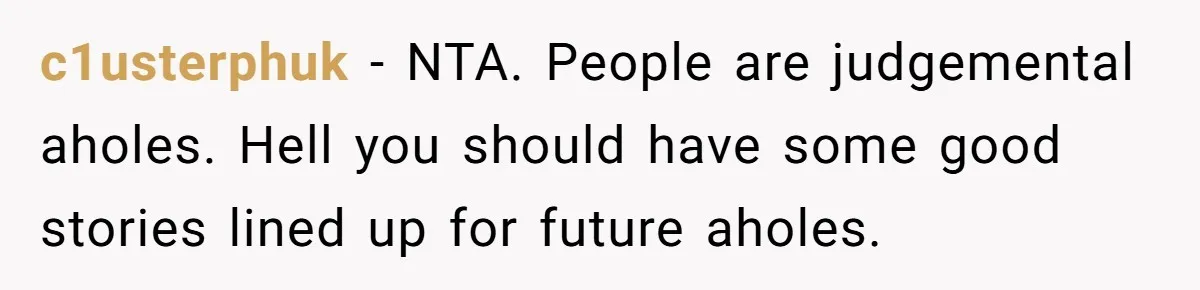 c1usterphuk − NTA. People are judgemental aholes. Hell you should have some good stories lined up for future aholes.