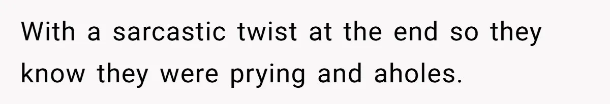 With a sarcastic twist at the end so they know they were prying and aholes.