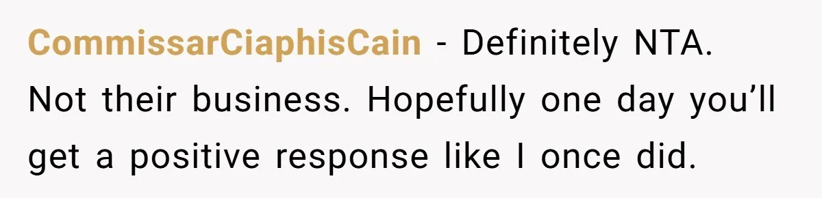 CommissarCiaphisCain − Definitely NTA. Not their business. Hopefully one day you’ll get a positive response like I once did.