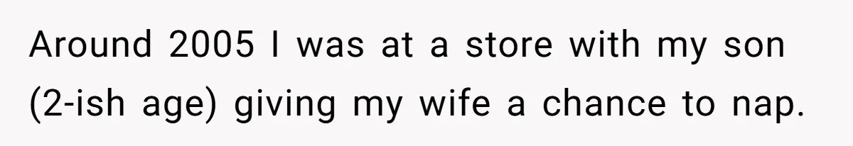 Around 2005 I was at a store with my son (2-ish age) giving my wife a chance to nap.