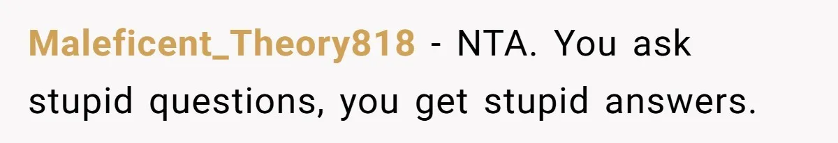 Maleficent_Theory818 − NTA. You ask stupid questions, you get stupid answers.