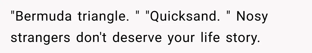 "Bermuda triangle. " "Quicksand. " Nosy strangers don't deserve your life story.