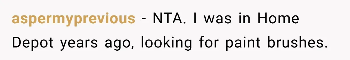 aspermyprevious − NTA. I was in Home Depot years ago, looking for paint brushes.