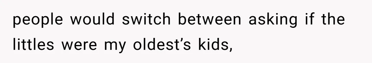 people would switch between asking if the littles were my oldest’s kids,