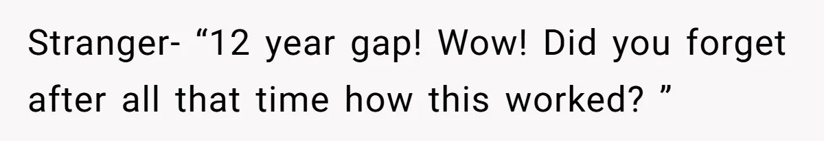Stranger- “12 year gap! Wow! Did you forget after all that time how this worked? ”