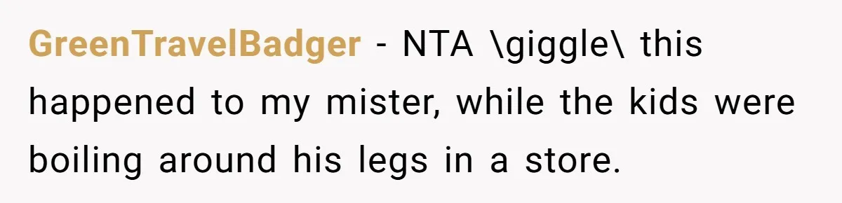 GreenTravelBadger − NTA \giggle\ this happened to my mister, while the kids were boiling around his legs in a store.