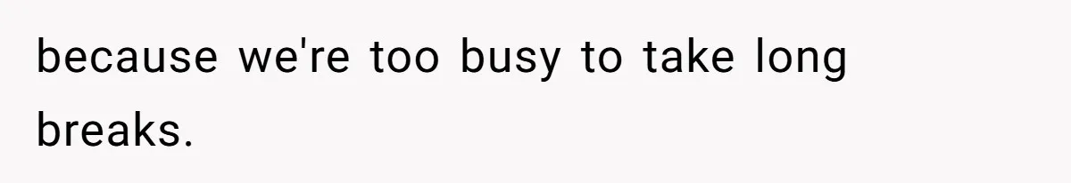 because we're too busy to take long breaks.