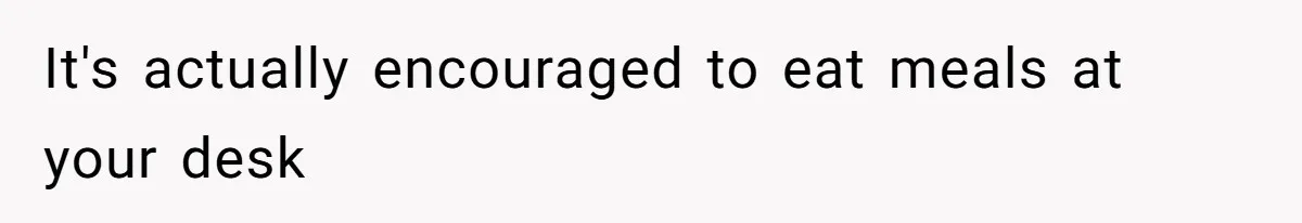 It's actually encouraged to eat meals at your desk