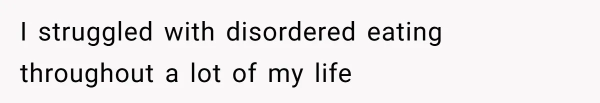 I struggled with disordered eating throughout a lot of my life