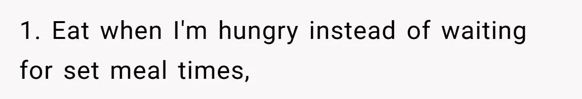 1. Eat when I'm hungry instead of waiting for set meal times,