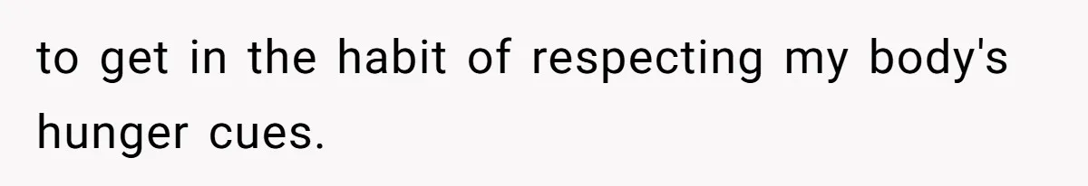 to get in the habit of respecting my body's hunger cues.