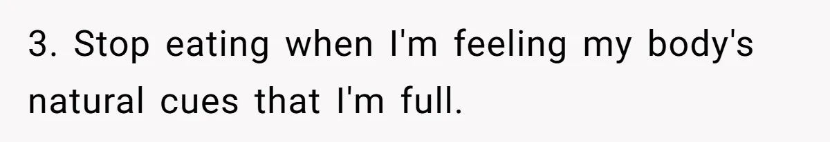3. Stop eating when I'm feeling my body's natural cues that I'm full.