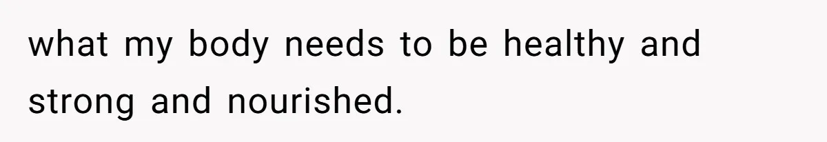 what my body needs to be healthy and strong and nourished.