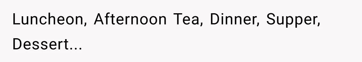 Luncheon, Afternoon Tea, Dinner, Supper, Dessert...
