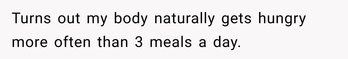 Turns out my body naturally gets hungry more often than 3 meals a day.