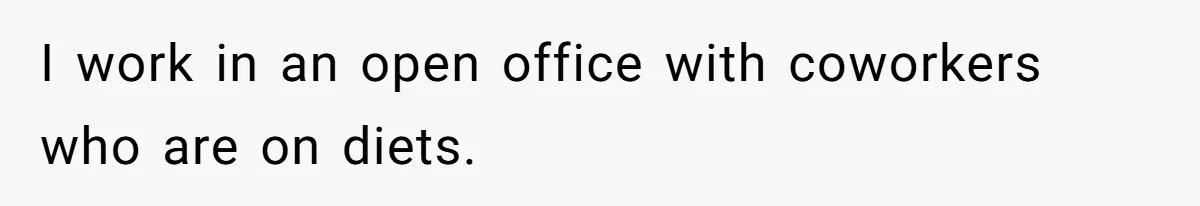 I work in an open office with coworkers who are on diets.
