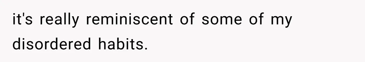 it's really reminiscent of some of my disordered habits.