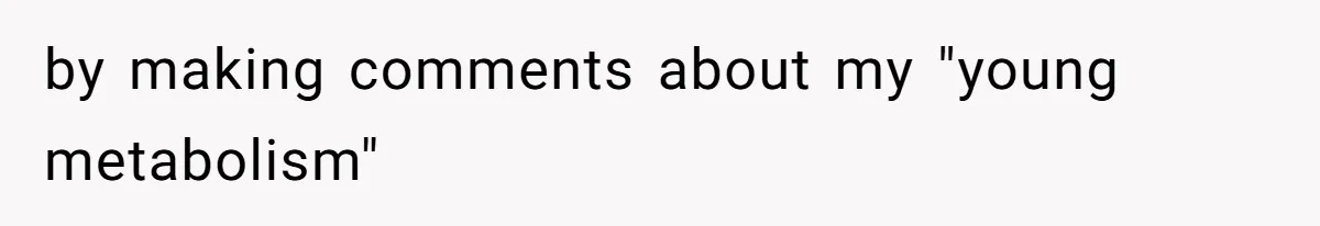 by making comments about my "young metabolism"