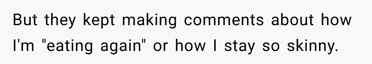 But they kept making comments about how I'm "eating again" or how I stay so skinny.