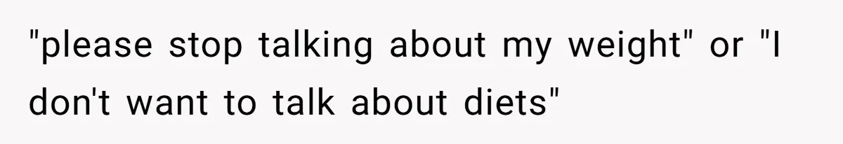 "please stop talking about my weight" or "I don't want to talk about diets"