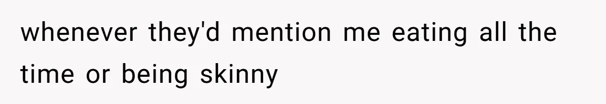 whenever they'd mention me eating all the time or being skinny