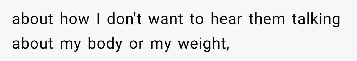 about how I don't want to hear them talking about my body or my weight,