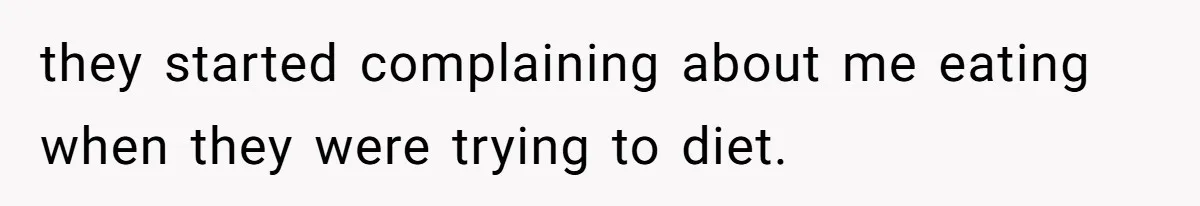 they started complaining about me eating when they were trying to diet.