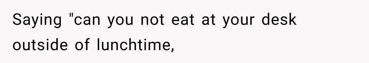 Saying "can you not eat at your desk outside of lunchtime,