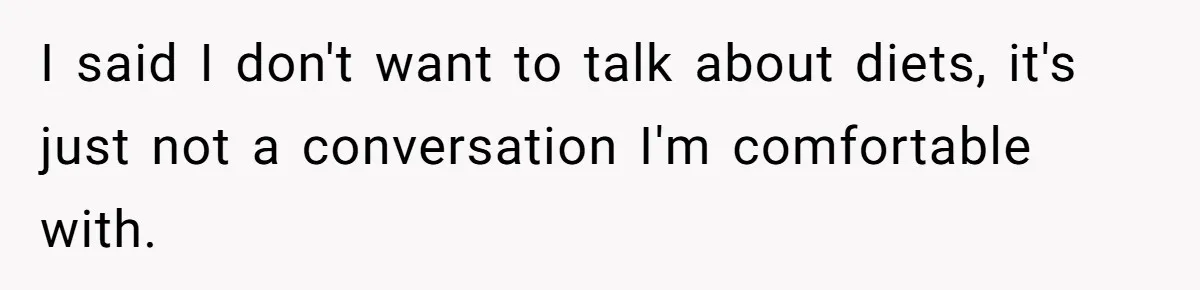 I said I don't want to talk about diets, it's just not a conversation I'm comfortable with.
