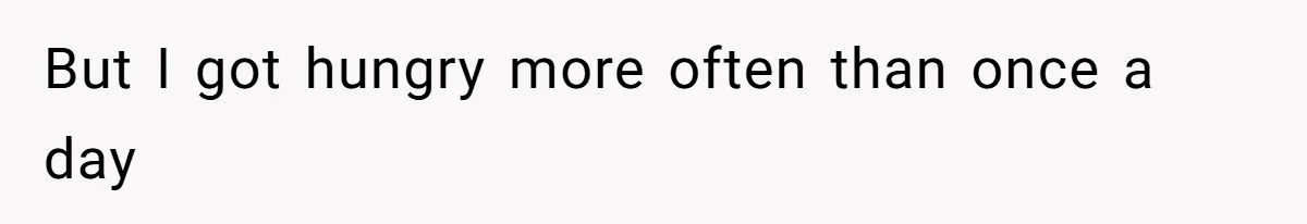 But I got hungry more often than once a day