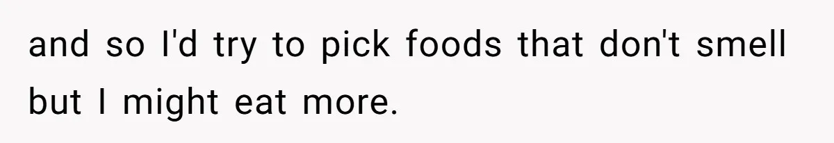 and so I'd try to pick foods that don't smell but I might eat more.