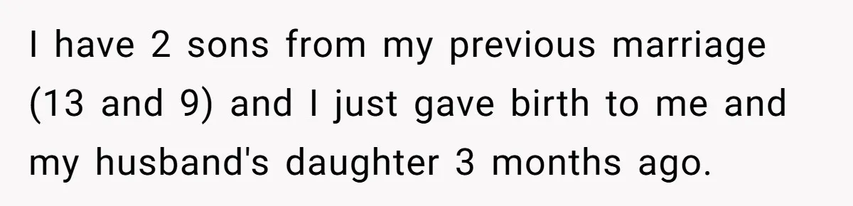 I have 2 sons from my previous marriage (13 and 9) and I just gave birth to me and my husband's daughter 3 months ago.