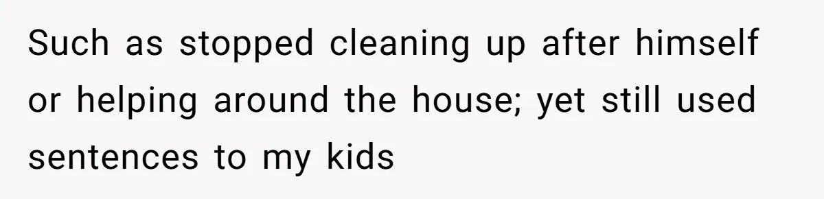 Such as stopped cleaning up after himself or helping around the house; yet still used sentences to my kids