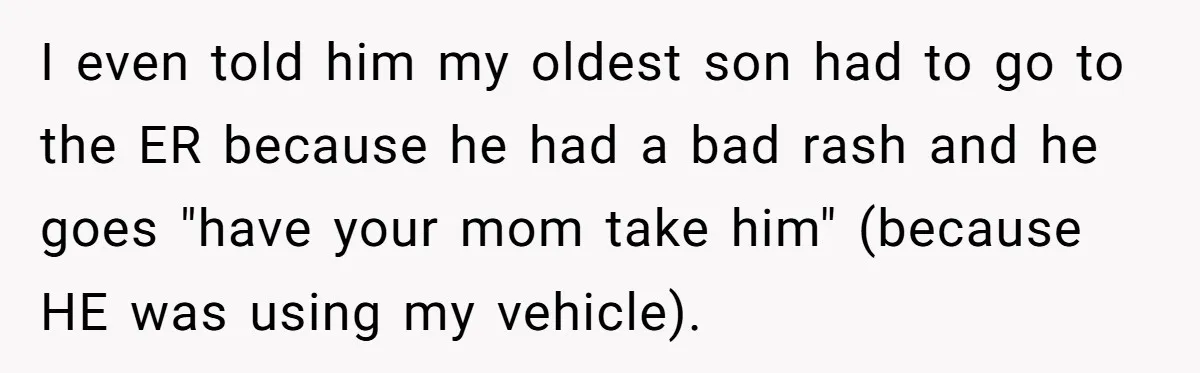 I even told him my oldest son had to go to the ER because he had a bad rash and he goes "have your mom take him" (because HE was...