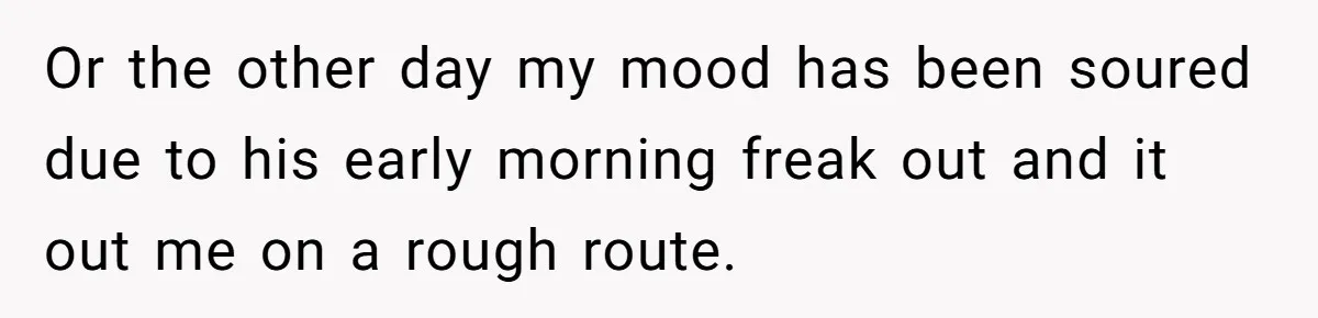 Or the other day my mood has been soured due to his early morning freak out and it out me on a rough route.