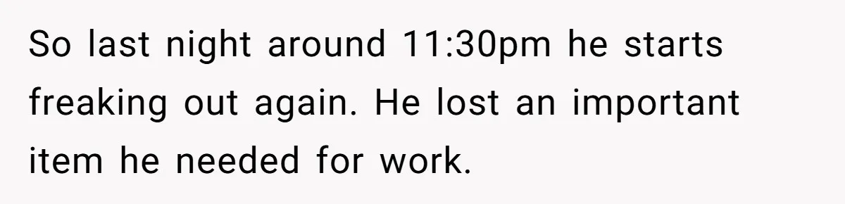 So last night around 11:30pm he starts freaking out again. He lost an important item he needed for work.
