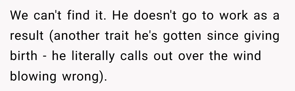 We can't find it. He doesn't go to work as a result (another trait he's gotten since giving birth - he literally calls out over the wind blowing wrong).