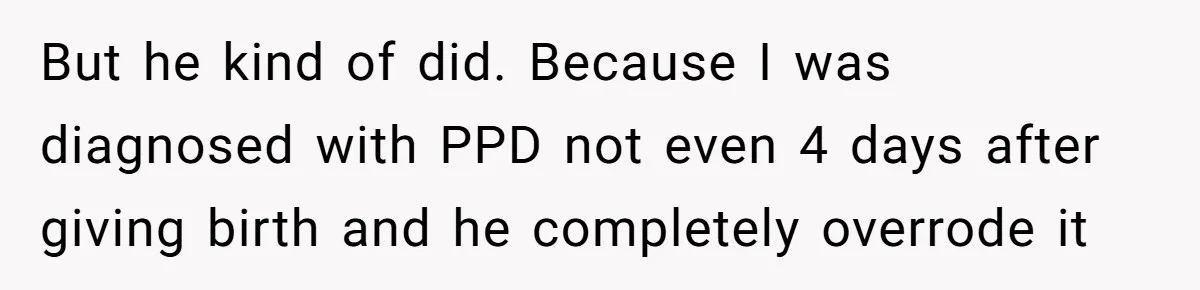 But he kind of did. Because I was diagnosed with PPD not even 4 days after giving birth and he completely overrode it