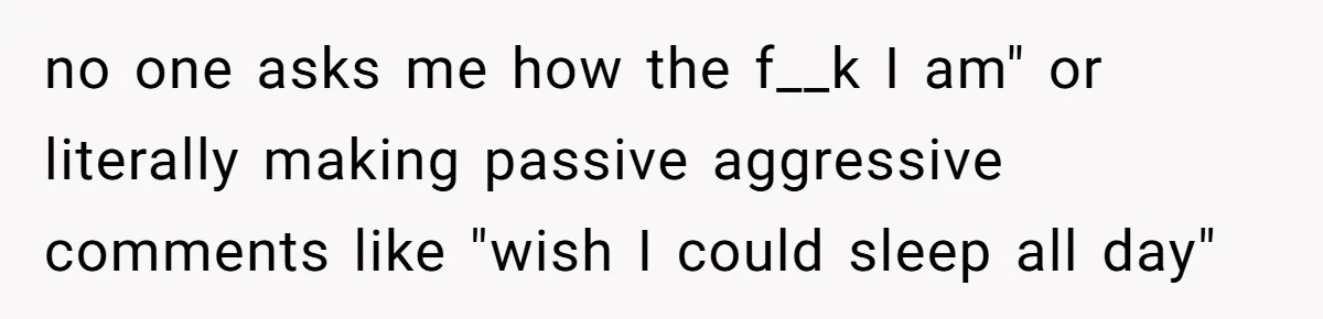 no one asks me how the f__k I am" or literally making passive aggressive comments like "wish I could sleep all day"