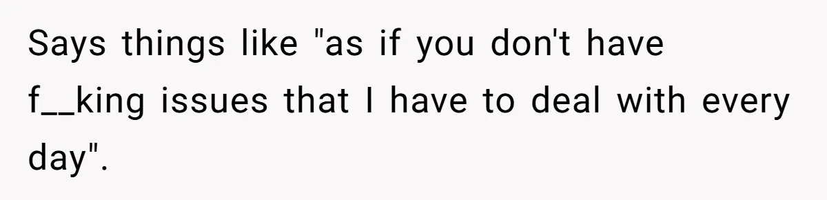 Says things like "as if you don't have f__king issues that I have to deal with every day".