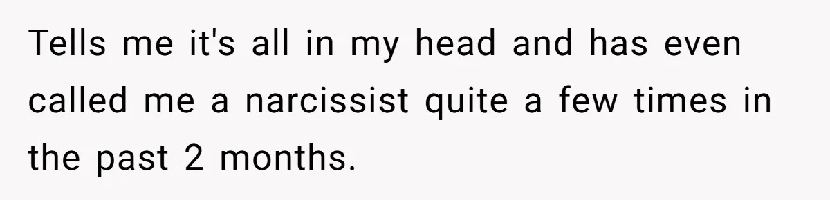 Tells me it's all in my head and has even called me a narcissist quite a few times in the past 2 months.