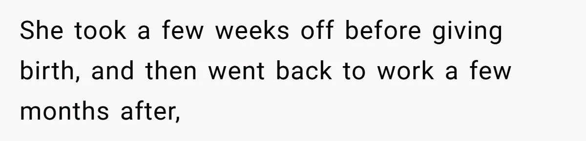 She took a few weeks off before giving birth, and then went back to work a few months after,