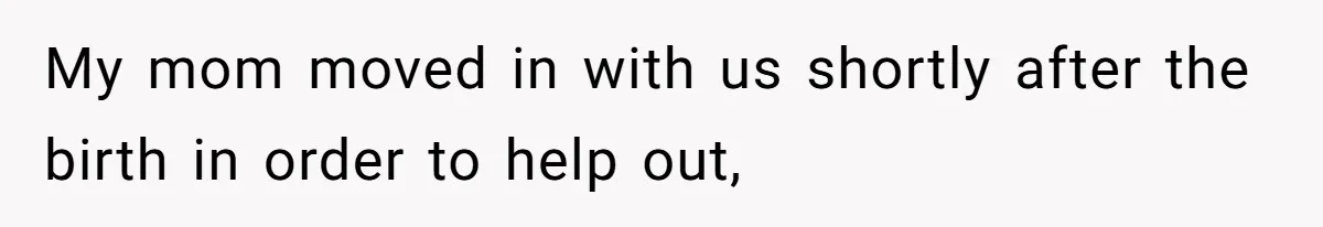 My mom moved in with us shortly after the birth in order to help out,
