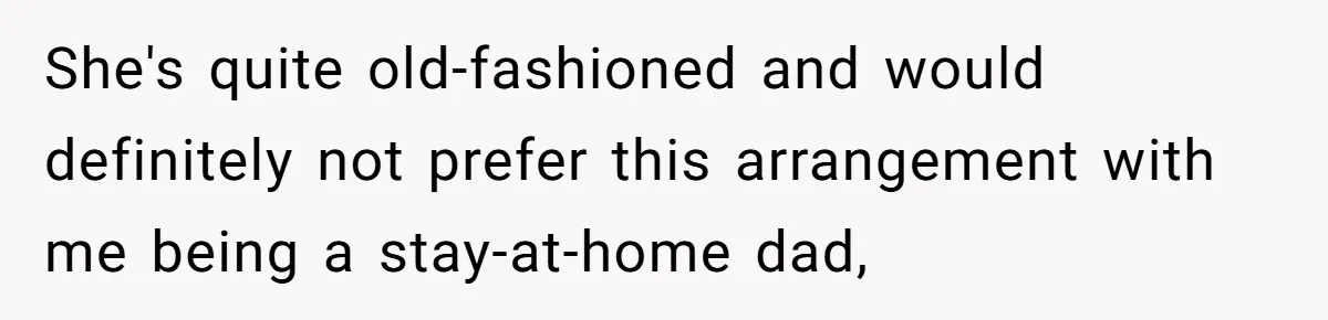 She's quite old-fashioned and would definitely not prefer this arrangement with me being a stay-at-home dad,