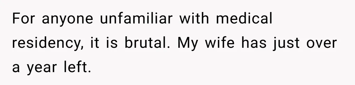 For anyone unfamiliar with medical residency, it is brutal. My wife has just over a year left.