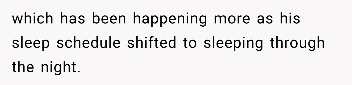 which has been happening more as his sleep schedule shifted to sleeping through the night.
